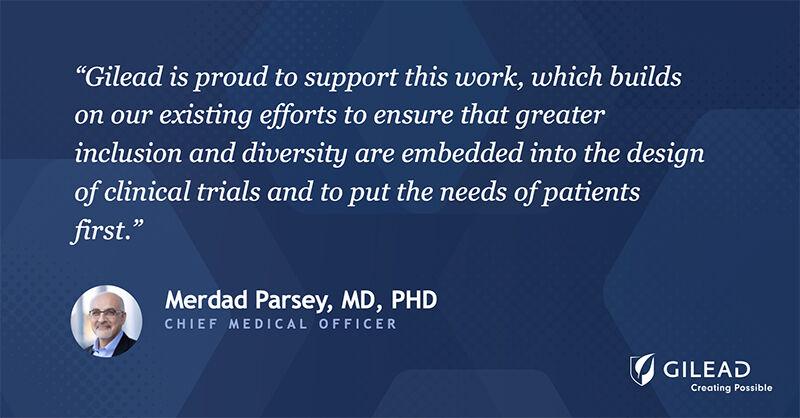 "Gilead is proud to support this work, which builds on our existing efforts to ensure that greater inclusion and diversity are embedded into the design of clinical trials and to put the needs of patients first."