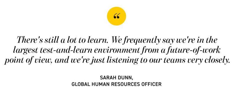 quote from Sarah Dunn. "There's still a lot to learn. We frequently say we're in the largest test-and-learn environment from a future-of-work point of view, and we're just listening to our teams very closely."