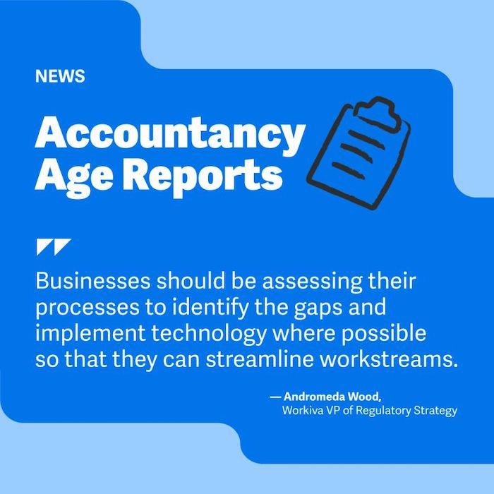 Accountancy Age Reports Businesses should be assessing their processes to identify the gaps and implement technology where possible so that they can streamline workstreams. - Andromeda Wood. Workiva VP of Regulatory Strategy