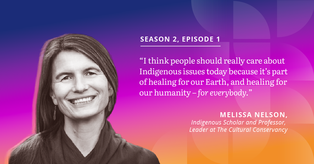 Season 2 Episode 1 quote: " I think people should really care about Indigenous issues today, because it's part of healing for our Earth and healing for our humanity - for everybody. - Melissa Nelson