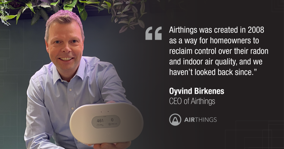 "Airthings was created in 2008 as a way for homeowners to reclaim control over their radon and indoor air quality and we haven't looked back since." Oyvind Birkenes  CEO of Airthings 