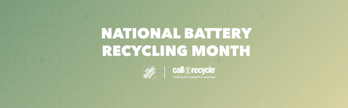 National Battery Recycling Month. The Home Depot; Call to Recycle. Leading the charge for recycling. 