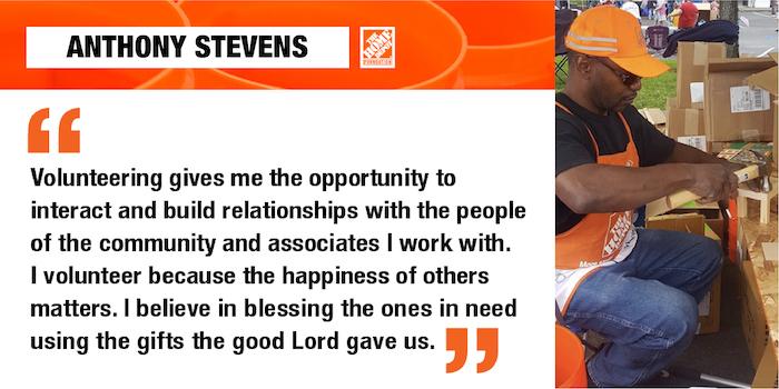 ANTHONY STEVENS Volunteering gives me the opportunity to interact and build relationships with the people of the community and associates I work with. I volunteer because the happiness of others matters. I believe in blessing the ones in need using the gifts the good Lord gave us.